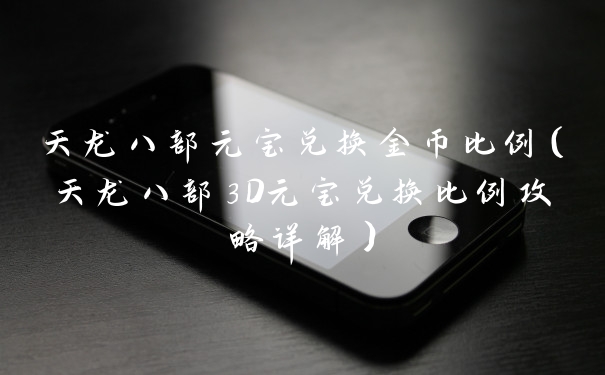 天龙八部元宝兑换金币比例(天龙八部3D元宝兑换比例攻略详解)