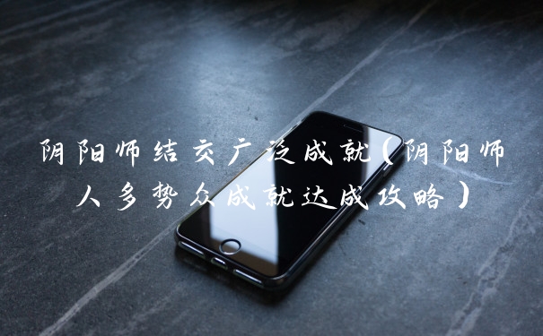 阴阳师结交广泛成就（阴阳师人多势众成就达成攻略）