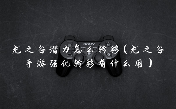 龙之谷潜力怎么转移(龙之谷手游强化转移有什么用)
