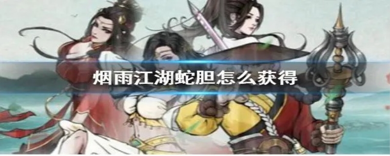 烟雨江湖蛇胆怎么得到(烟雨江湖个别任务需要多少蛇胆)