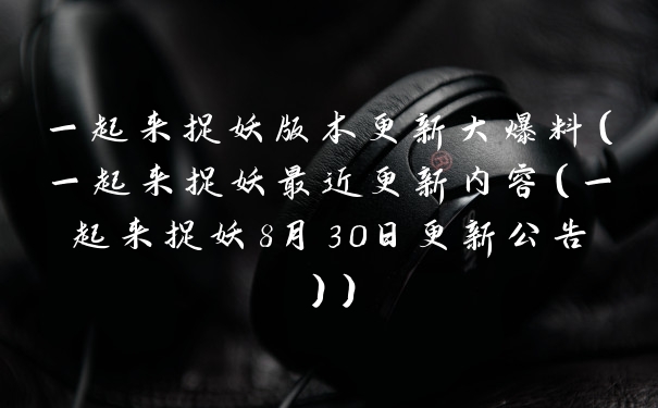 一起来捉妖版本更新大爆料（一起来捉妖最近更新内容（一起来捉妖8月30日更新公告））